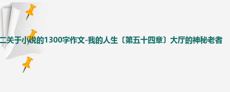 高二关于小说的1300字作文-我的人生〔第五十四章〕大厅的神秘老者