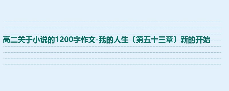 高二关于小说的1200字作文-我的人生〔第五十三章〕新的开始