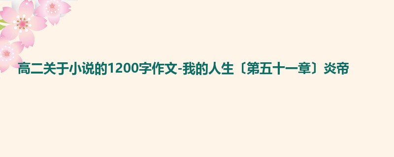 高二关于小说的1200字作文-我的人生〔第五十一章〕炎帝
