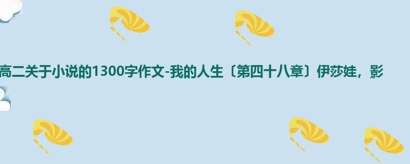 高二关于小说的1300字作文-我的人生〔第四十八章〕伊莎娃,影