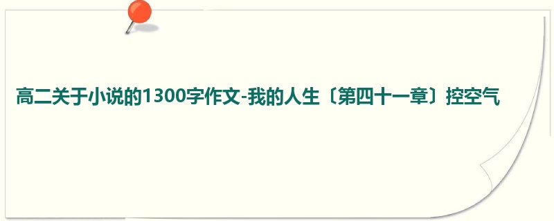 高二关于小说的1300字作文-我的人生〔第四十一章〕控空气