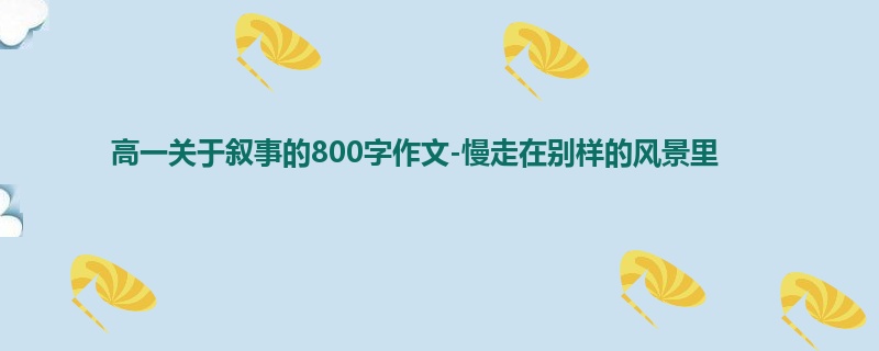 高一关于叙事的800字作文-慢走在别样的风景里