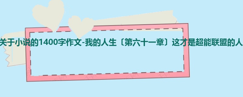 高二关于小说的1400字作文-我的人生〔第六十一章〕这才是超能联盟的人