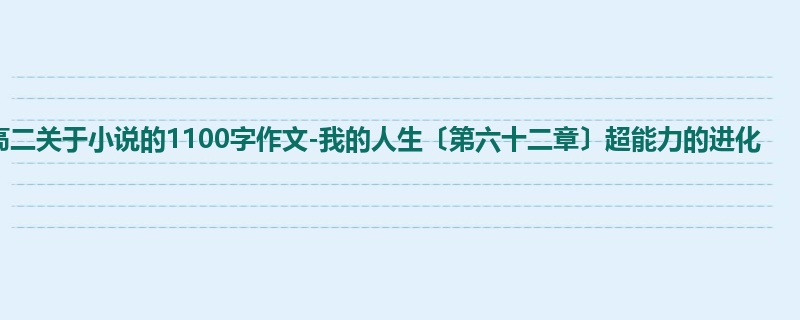高二关于小说的1100字作文-我的人生〔第六十二章〕超能力的进化