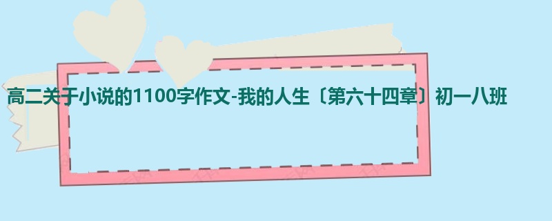 高二关于小说的1100字作文-我的人生〔第六十四章〕初一八班