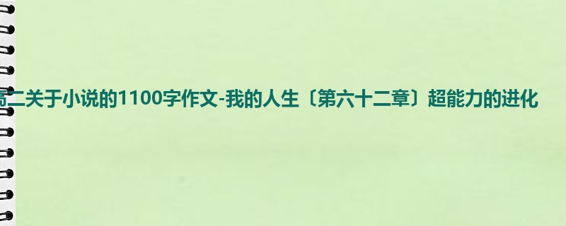 高二关于小说的1100字作文-我的人生〔第六十二章〕超能力的进化