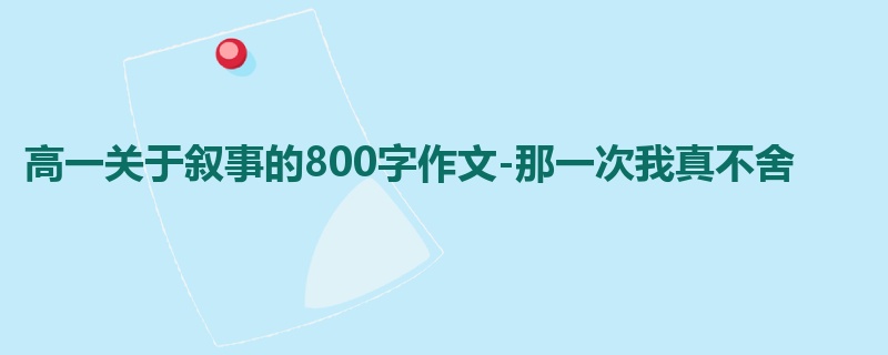 高一关于叙事的800字作文-那一次我真不舍