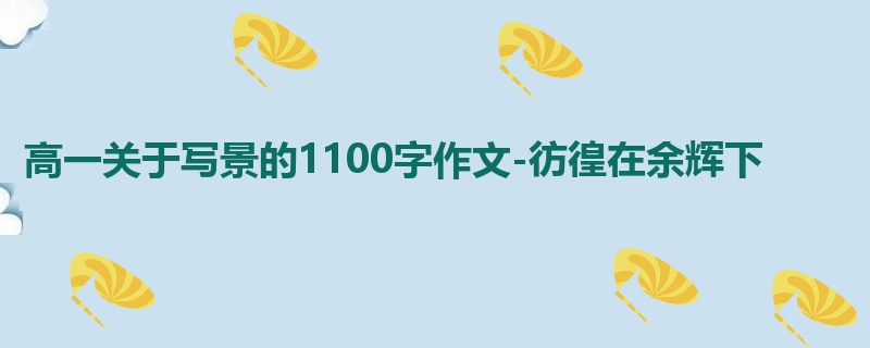高一关于写景的1100字作文-彷徨在余辉下