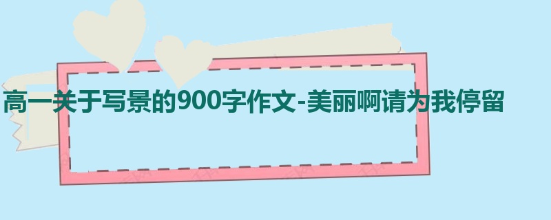 高一关于写景的900字作文-美丽啊请为我停留