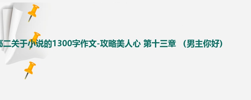 高二关于小说的1300字作文-攻略美人心 第十三章 (男主你好)