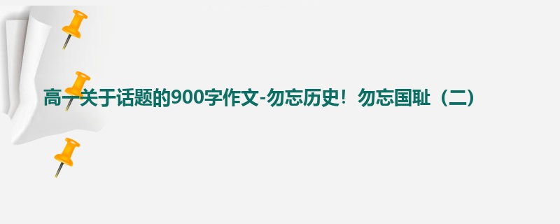 高一关于话题的900字作文-勿忘历史!勿忘国耻(二)