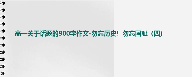 高一关于话题的900字作文-勿忘历史!勿忘国耻(四)
