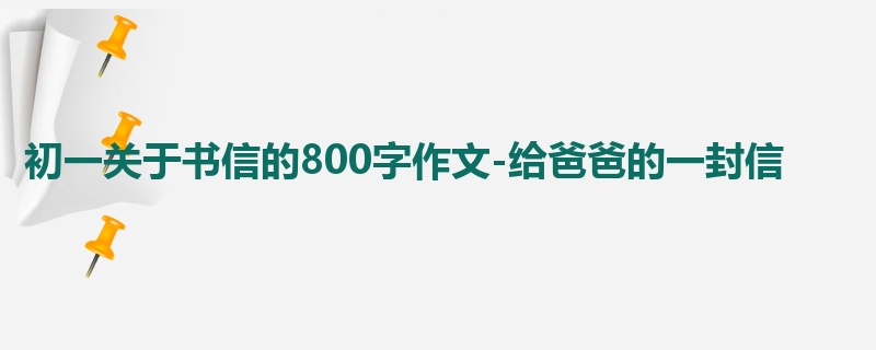 初一关于书信的800字作文-给爸爸的一封信