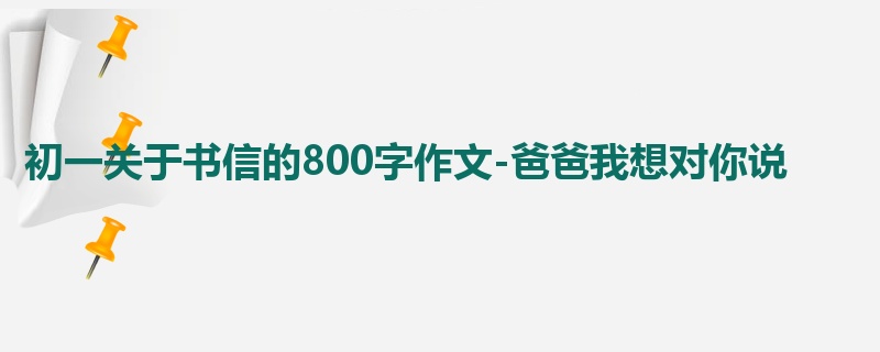 初一关于书信的800字作文-爸爸我想对你说