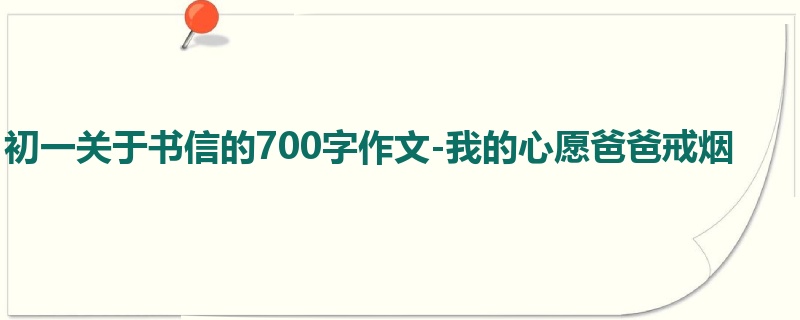 初一关于书信的700字作文-我的心愿爸爸戒烟