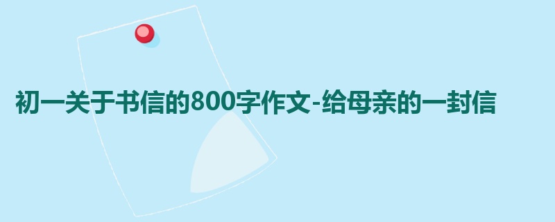 初一关于书信的800字作文-给母亲的一封信
