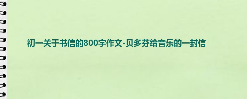 初一关于书信的800字作文-贝多芬给音乐的一封信
