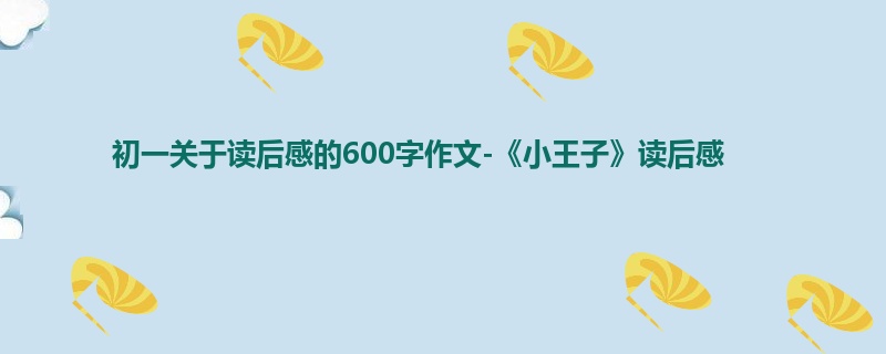 初一关于读后感的600字作文-《小王子》读后感