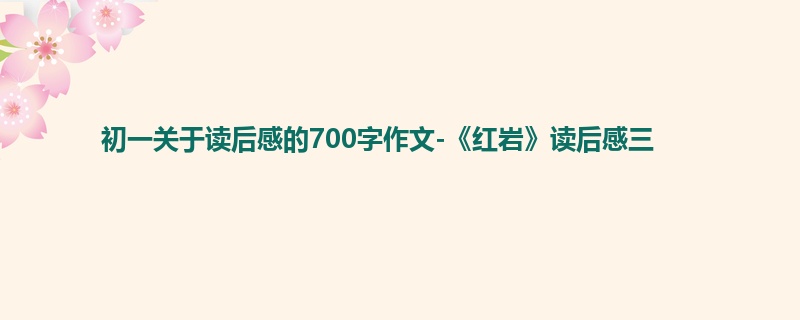 初一关于读后感的700字作文-《红岩》读后感三