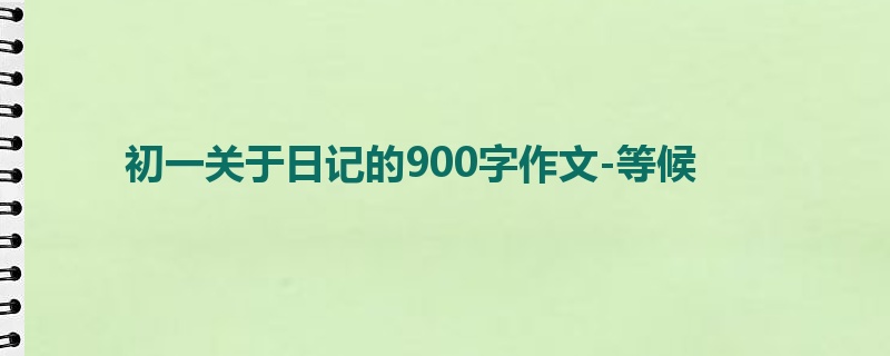 初一关于日记的900字作文-等候