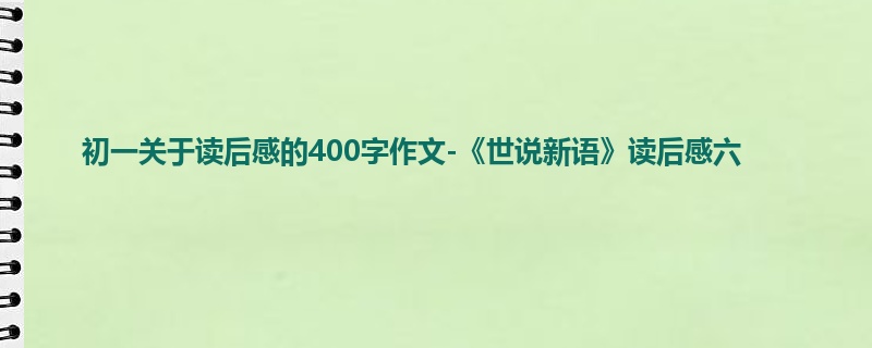 初一关于读后感的400字作文-《世说新语》读后感六