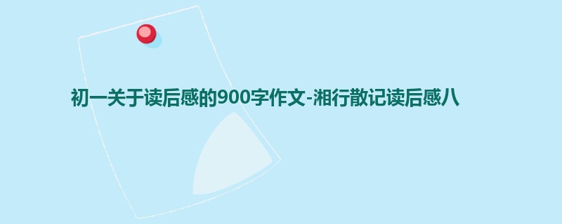 初一关于读后感的900字作文-湘行散记读后感八