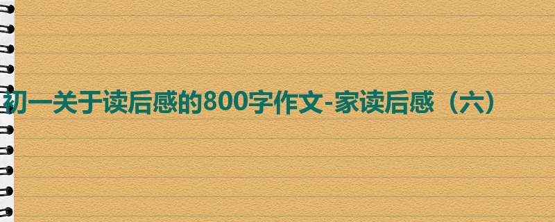 初一关于读后感的800字作文-家读后感(六)