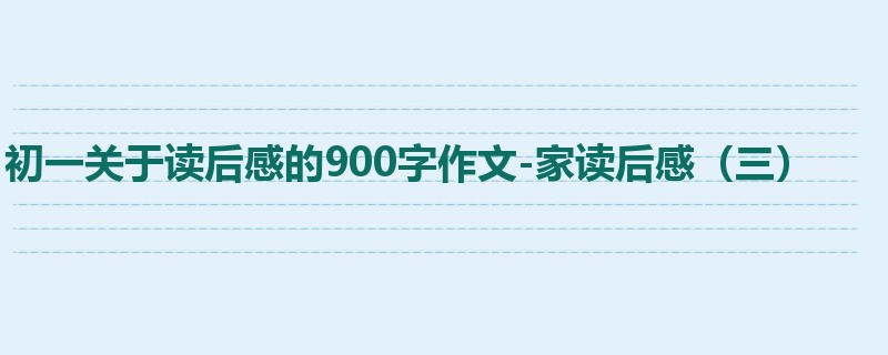 初一关于读后感的900字作文-家读后感(三)