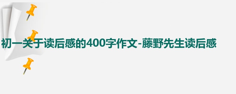 初一关于读后感的400字作文-藤野先生读后感