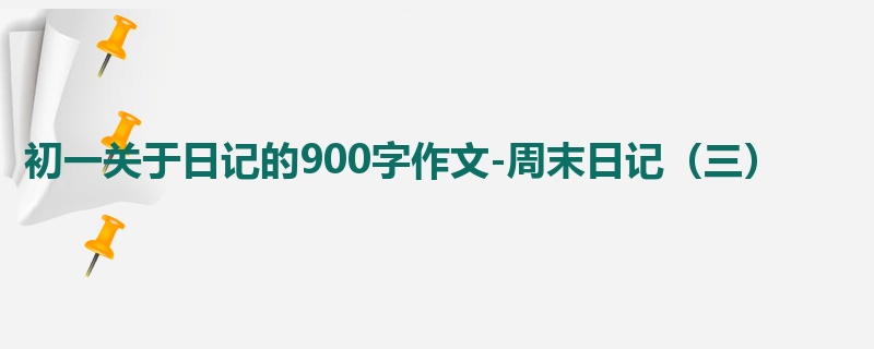 初一关于日记的900字作文-周末日记(三)