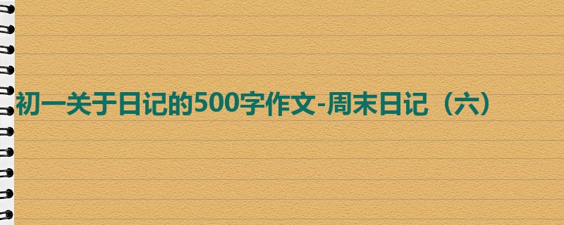 初一关于日记的500字作文-周末日记(六)