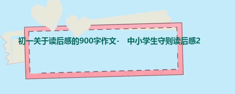 初一关于读后感的900字作文- 中小学生守则读后感2
