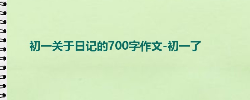 初一关于日记的700字作文-初一了