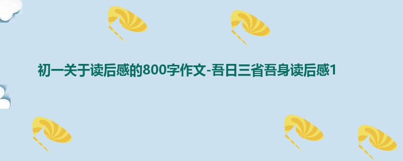 初一关于读后感的800字作文-吾日三省吾身读后感1