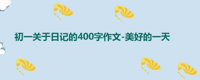 初一关于日记的400字作文-美好的一天