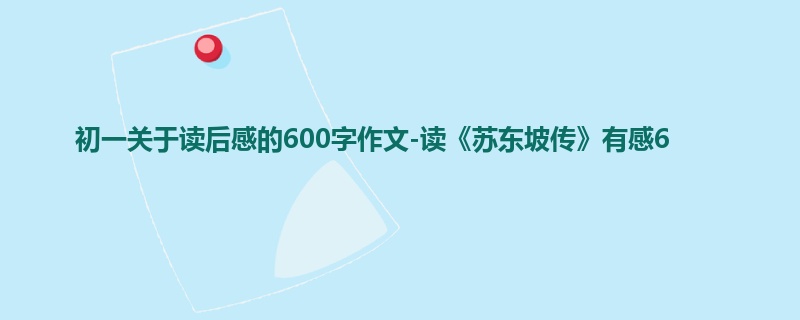 初一关于读后感的600字作文-读《苏东坡传》有感6