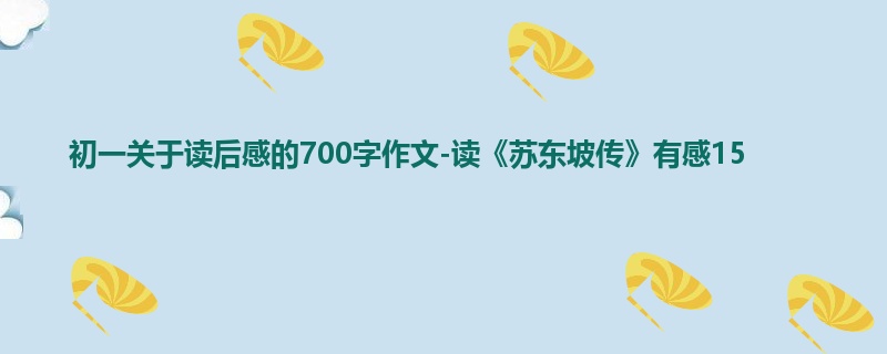 初一关于读后感的700字作文-读《苏东坡传》有感15