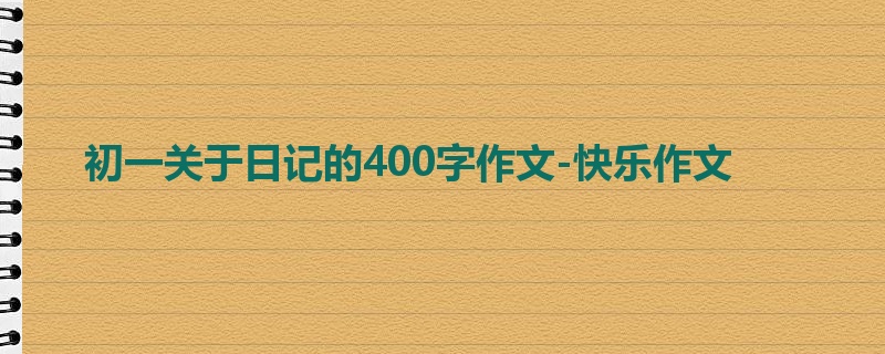初一关于日记的400字作文-快乐作文