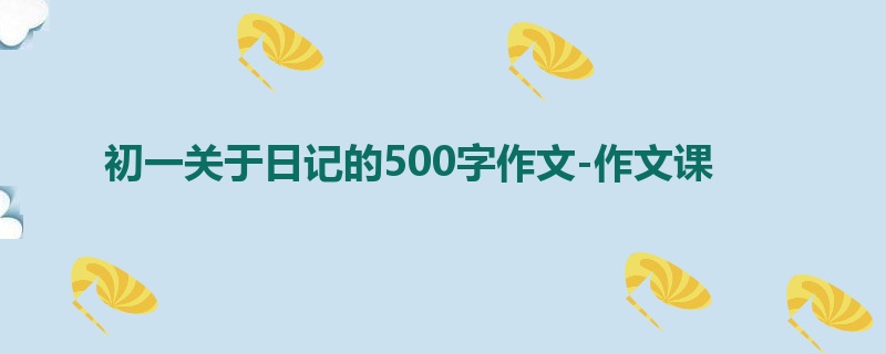 初一关于日记的500字作文-作文课