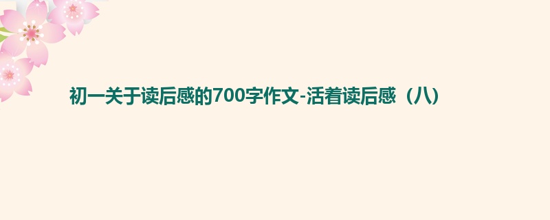 初一关于读后感的700字作文-活着读后感(八)