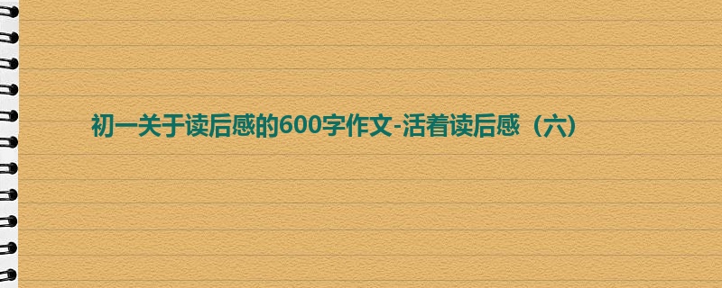 初一关于读后感的600字作文-活着读后感(六)