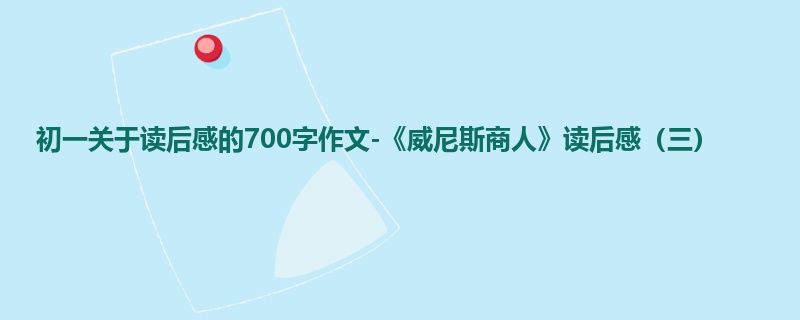 初一关于读后感的700字作文-《威尼斯商人》读后感(三)