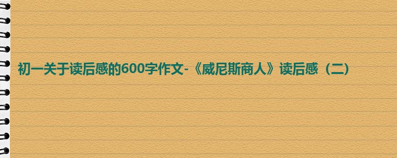 初一关于读后感的600字作文-《威尼斯商人》读后感(二)