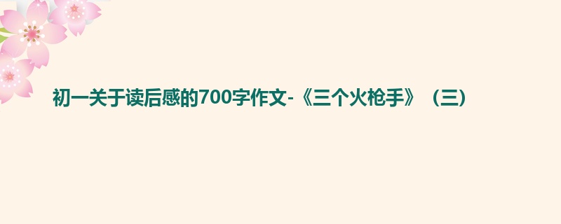 初一关于读后感的700字作文-《三个火枪手》(三)