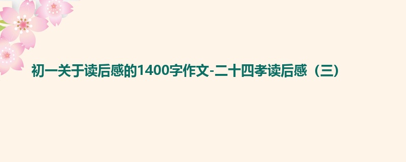 初一关于读后感的1400字作文-二十四孝读后感(三)