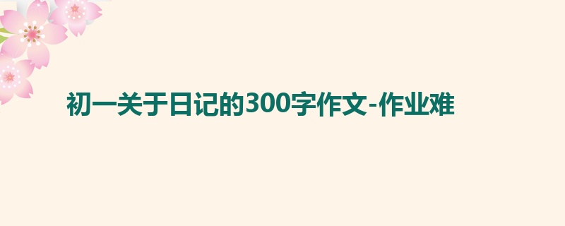 初一关于日记的300字作文-作业难