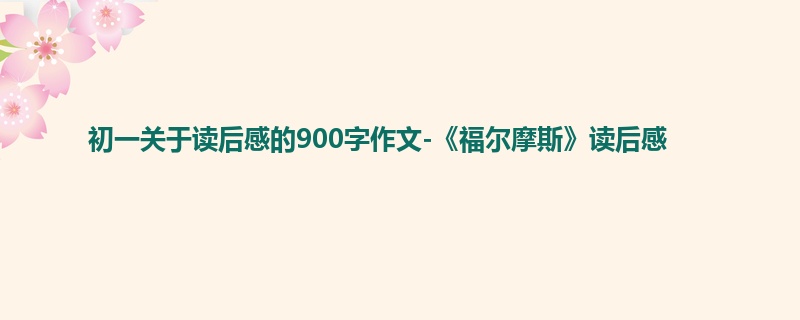 初一关于读后感的900字作文-《福尔摩斯》读后感