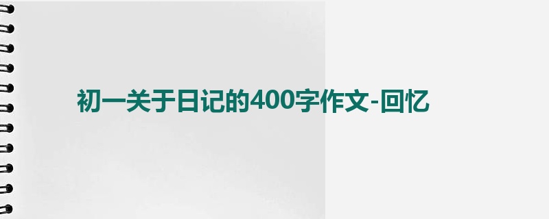 初一关于日记的400字作文-回忆