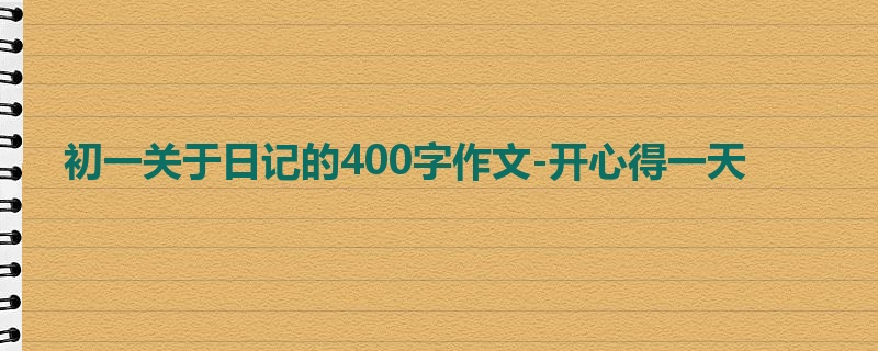 初一关于日记的400字作文-开心得一天