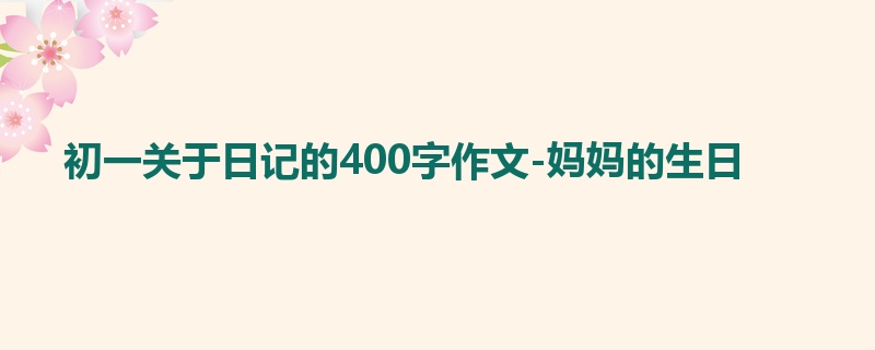 初一关于日记的400字作文-妈妈的生日